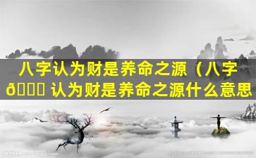 八字认为财是养命之源（八字 🍀 认为财是养命之源什么意思）